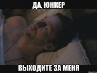 да, юнкер выходите за меня