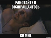 работайте и возвращайтесь ко мне