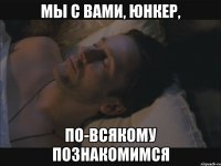 мы с вами, юнкер, по-всякому познакомимся