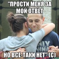 "прости меня за мой ответ но все-таки нет" (с)