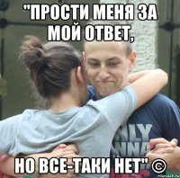"прости меня за мой ответ, но все-таки нет" ©