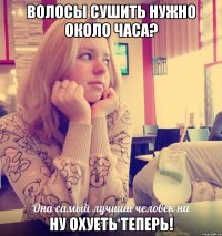 волосы сушить нужно около часа? ну охуеть теперь!