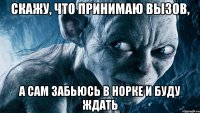 скажу, что принимаю вызов, а сам забьюсь в норке и буду ждать