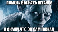 помогу выжать штангу а скажу,что он сам пожал