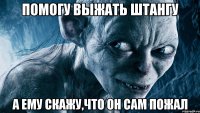 помогу выжать штангу а ему скажу,что он сам пожал
