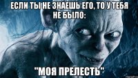 если ты не знаешь его, то у тебя не было: "моя прелесть"
