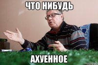 что нибудь ахуенное