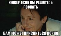 юнкер, если вы решитесь поспать вам может присниться порно