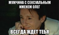 мужчина с сексуальным именем олег всегда ждет тебя