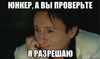 юнкер, а вы проверьте я разрешаю