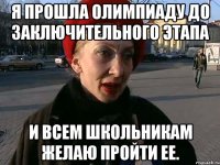 я прошла олимпиаду до заключительного этапа и всем школьникам желаю пройти ее.