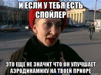 и если у тебя есть спойлер это еще не значит что он улучшает аэродинамику на твоей приоре