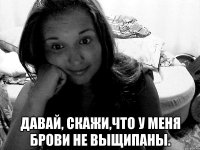 давай, скажи,что у меня брови не выщипаны.