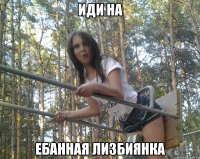 иди на ебанная лизбиянка