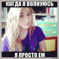 когда я волнуюсь я просто ем