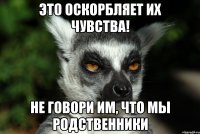 это оскорбляет их чувства! не говори им, что мы родственники