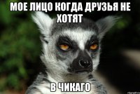мое лицо когда друзья не хотят в чикаго