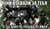 они воевали за тебя а ты даже не знаешь их имен