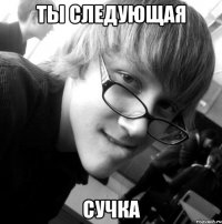 ты следующая сучка