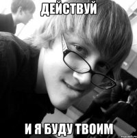 действуй и я буду твоим