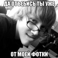 да отъебись ты уже от моей фотки