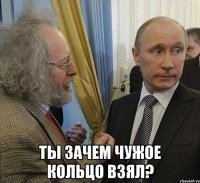  ты зачем чужое кольцо взял?