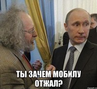  ты зачем мобилу отжал?