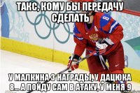 такс, кому бы передачу сделать у малкина 3 награды, у дацюка 8... а пойду сам в атаку, у меня 9