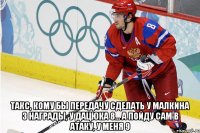  такс, кому бы передачу сделать у малкина 3 награды, у дацюка 8... а пойду сам в атаку, у меня 9