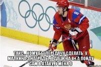  такс... кому бы передачу сделать. у малкина 3 награды, у дацюка 8... а пойду сам в атаку, у меня 9