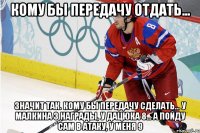 кому бы передачу отдать... значит так. кому бы передачу сделать... у малкина 3 награды, у дацюка 8... а пойду сам в атаку, у меня 9