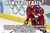 кому бы отдать... значит так. кому бы передачу сделать... у малкина 3 награды, у дацюка 8... а пойду сам в атаку, у меня 9