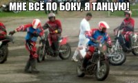 мне всё по боку, я танцую! 