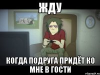 жду когда подруга придёт ко мне в гости