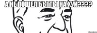 а не пошел бы ты на хуй??? 