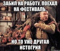 забил на работу, поехал на фестиваль, но то уже другая истогрия