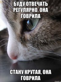 буду отвечать регулярно, она говрила стану крутая, она говрила