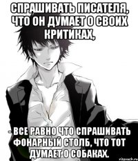 спрашивать писателя, что он думает о своих критиках, - все равно что спрашивать фонарный столб, что тот думает о собаках.