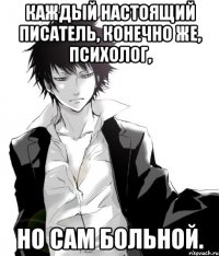 каждый настоящий писатель, конечно же, психолог, но сам больной.