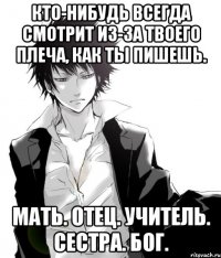 кто-нибудь всегда смотрит из-за твоего плеча, как ты пишешь. мать. отец. учитель. сестра. бог.
