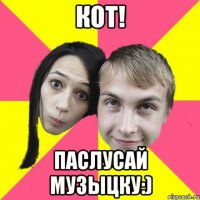 кот! паслусай музыцку:)