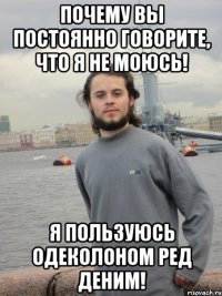 почему вы постоянно говорите, что я не моюсь! я пользуюсь одеколоном ред деним!
