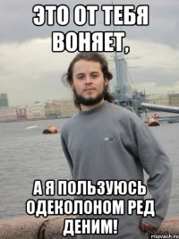 это от тебя воняет, а я пользуюсь одеколоном ред деним!
