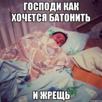 господи как хочется батонить и жрещь