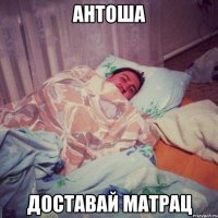 антоша доставай матрац