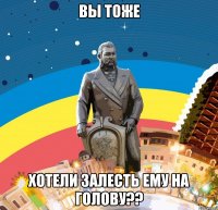 вы тоже хотели залесть ему на голову??