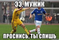 ээ, мужик проснись, ты спишь