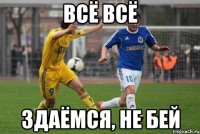 всё всё здаёмся, не бей