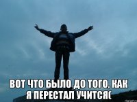  вот что было до того, как я перестал учится(