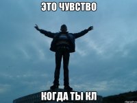 это чувство когда ты кл